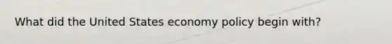 What did the United States economy policy begin with?