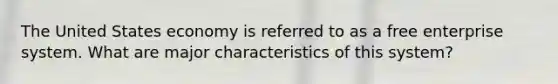 The United States economy is referred to as a free enterprise system. What are major characteristics of this system?