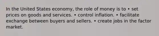 In the United States economy, the role of money is to • set prices on goods and services. • control inflation. • facilitate exchange between buyers and sellers. • create jobs in the factor market.