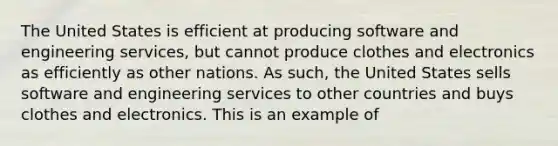 The United States is efficient at producing software and engineering services, but cannot produce clothes and electronics as efficiently as other nations. As such, the United States sells software and engineering services to other countries and buys clothes and electronics. This is an example of