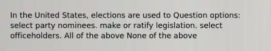 In the United States, elections are used to Question options: select party nominees. make or ratify legislation. select officeholders. All of the above None of the above