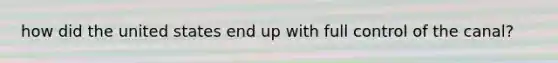 how did the united states end up with full control of the canal?