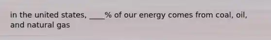 in the united states, ____% of our energy comes from coal, oil, and natural gas