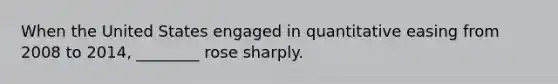 When the United States engaged in quantitative easing from 2008 to​ 2014, ________ rose sharply.