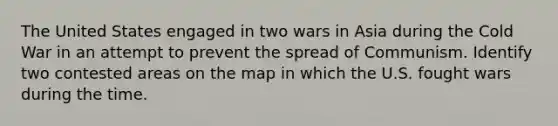 The United States engaged in two wars in Asia during the Cold War in an attempt to prevent the spread of Communism. Identify two contested areas on the map in which the U.S. fought wars during the time.