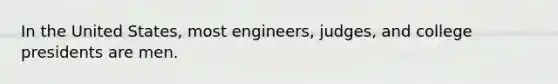 In the United States, most engineers, judges, and college presidents are men.