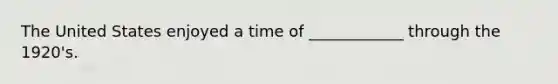 The United States enjoyed a time of ____________ through the 1920's.