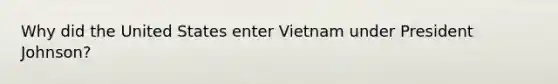 Why did the United States enter Vietnam under President Johnson?