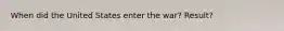 When did the United States enter the war? Result?