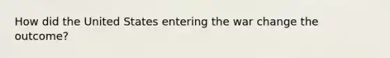 How did the United States entering the war change the outcome?