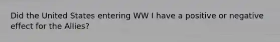 Did the United States entering WW I have a positive or negative effect for the Allies?