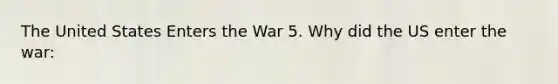 The United States Enters the War 5. Why did the US enter the war: