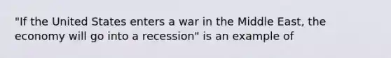 "If the United States enters a war in the Middle East, the economy will go into a recession" is an example of