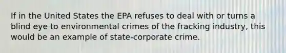 If in the United States the EPA refuses to deal with or turns a blind eye to environmental crimes of the fracking industry, this would be an example of state-corporate crime.