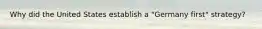Why did the United States establish a "Germany first" strategy?