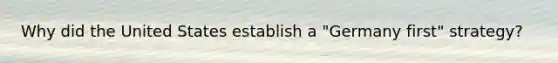Why did the United States establish a "Germany first" strategy?