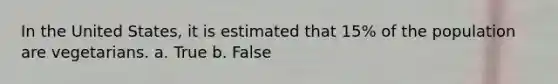In the United States, it is estimated that 15% of the population are vegetarians. a. True b. False