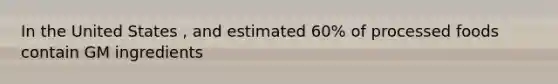 In the United States , and estimated 60% of processed foods contain GM ingredients