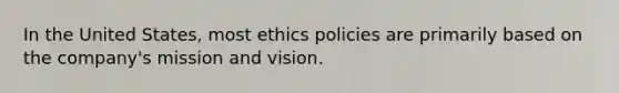 In the United States, most ethics policies are primarily based on the company's mission and vision.