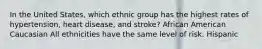 In the United States, which ethnic group has the highest rates of hypertension, heart disease, and stroke? African American Caucasian All ethnicities have the same level of risk. Hispanic