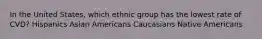 In the United States, which ethnic group has the lowest rate of CVD? Hispanics Asian Americans Caucasians Native Americans