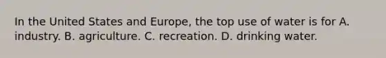 In the United States and Europe, the top use of water is for A. industry. B. agriculture. C. recreation. D. drinking water.