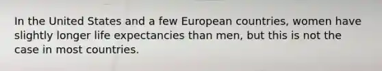 In the United States and a few European countries, women have slightly longer life expectancies than men, but this is not the case in most countries.