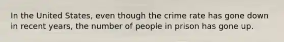 In the United States, even though the crime rate has gone down in recent years, the number of people in prison has gone up.