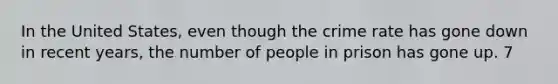 In the United States, even though the crime rate has gone down in recent years, the number of people in prison has gone up. 7