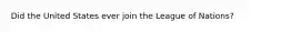 Did the United States ever join the League of Nations?