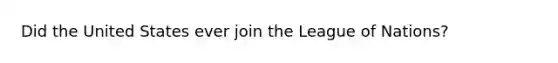 Did the United States ever join the League of Nations?