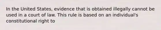 In the United States, evidence that is obtained illegally cannot be used in a court of law. This rule is based on an individual's constitutional right to