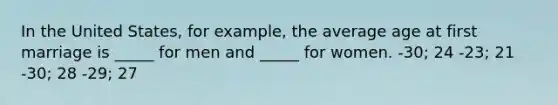 In the United States, for example, the average age at first marriage is _____ for men and _____ for women. -30; 24 -23; 21 -30; 28 -29; 27