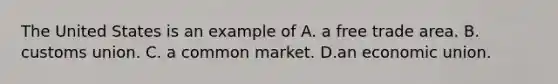 The United States is an example of A. a free trade area. B. customs union. C. a common market. D.an economic union.