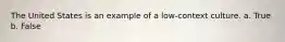 The United States is an example of a low-context culture. a. True b. False