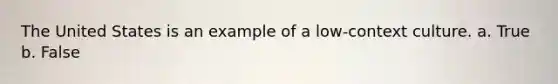 The United States is an example of a low-context culture. a. True b. False