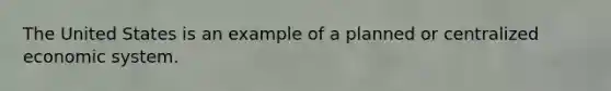 The United States is an example of a planned or centralized economic system.