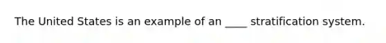 The United States is an example of an ____ stratification system.