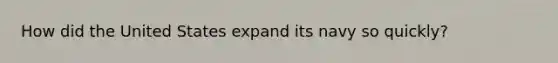How did the United States expand its navy so quickly?