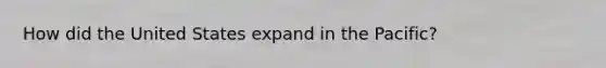 How did the United States expand in the Pacific?
