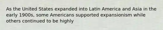 As the United States expanded into Latin America and Asia in the early 1900s, some Americans supported expansionism while others continued to be highly