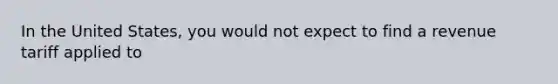 In the United States, you would not expect to find a revenue tariff applied to