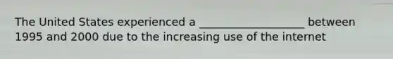 The United States experienced a ___________________ between 1995 and 2000 due to the increasing use of the internet