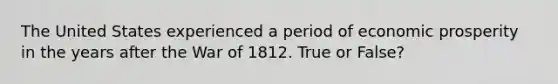 The United States experienced a period of economic prosperity in the years after the <a href='https://www.questionai.com/knowledge/kZ700nRVQz-war-of-1812' class='anchor-knowledge'>war of 1812</a>. True or False?