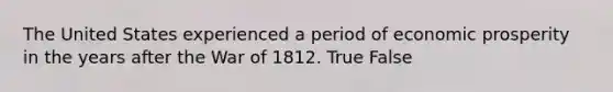 The United States experienced a period of economic prosperity in the years after the War of 1812. True False