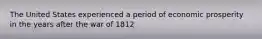 The United States experienced a period of economic prosperity in the years after the war of 1812