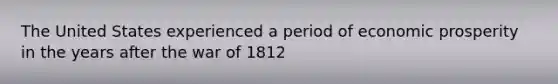 The United States experienced a period of economic prosperity in the years after the war of 1812