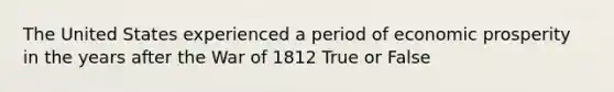 The United States experienced a period of economic prosperity in the years after the War of 1812 True or False