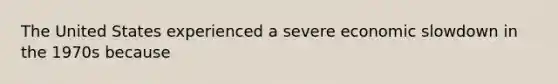 The United States experienced a severe economic slowdown in the 1970s because