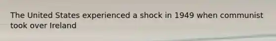 The United States experienced a shock in 1949 when communist took over Ireland